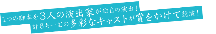1つの脚本を3人の演出家が独自の演出！　計6ちーむの多彩なキャストが賞をかけて競演！